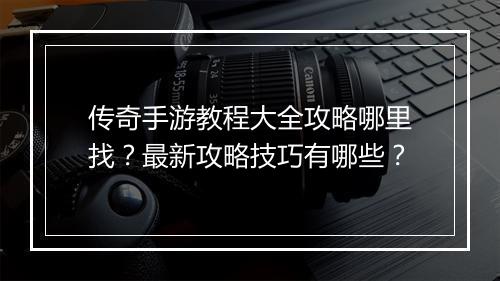 传奇手游教程大全攻略哪里找？最新攻略技巧有哪些？