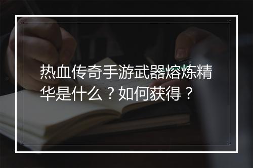 热血传奇手游武器熔炼精华是什么？如何获得？