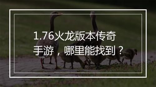 1.76火龙版本传奇手游，哪里能找到？