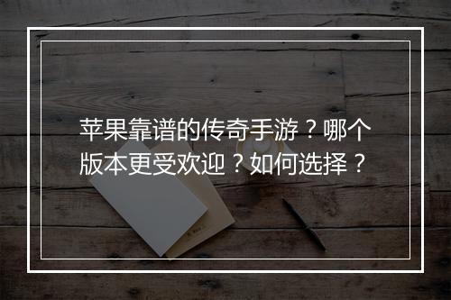 苹果靠谱的传奇手游？哪个版本更受欢迎？如何选择？