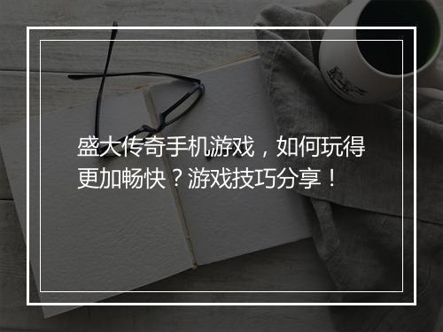 盛大传奇手机游戏，如何玩得更加畅快？游戏技巧分享！