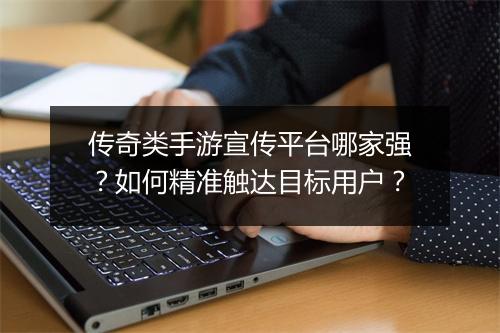 传奇类手游宣传平台哪家强？如何精准触达目标用户？