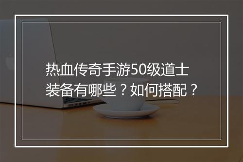 热血传奇手游50级道士装备有哪些？如何搭配？