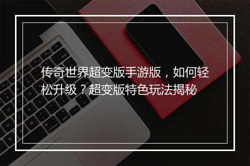 传奇世界超变版手游版，如何轻松升级？超变版特色玩法揭秘