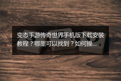 变态手游传奇世界手机版下载安装教程？哪里可以找到？如何操作？
