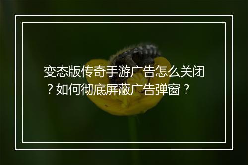 变态版传奇手游广告怎么关闭？如何彻底屏蔽广告弹窗？
