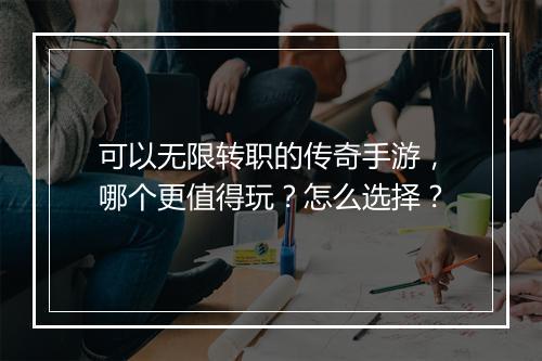 可以无限转职的传奇手游，哪个更值得玩？怎么选择？