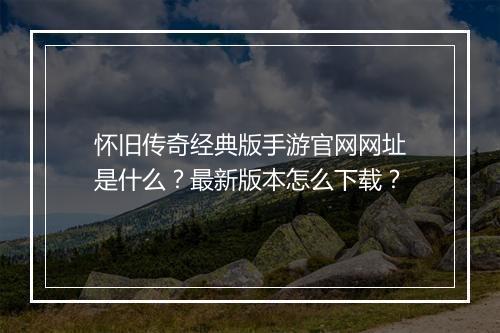 怀旧传奇经典版手游官网网址是什么？最新版本怎么下载？