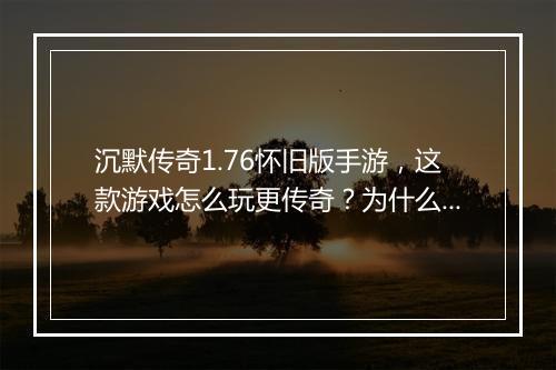 沉默传奇1.76怀旧版手游，这款游戏怎么玩更传奇？为什么这么火？