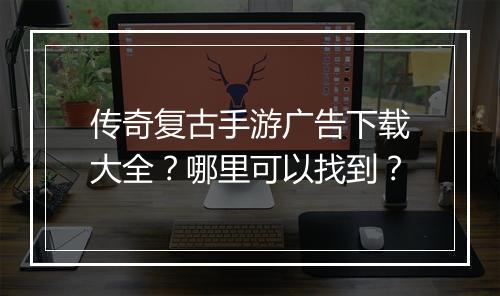传奇复古手游广告下载大全？哪里可以找到？