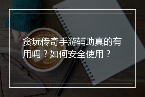 贪玩传奇手游辅助真的有用吗？如何安全使用？