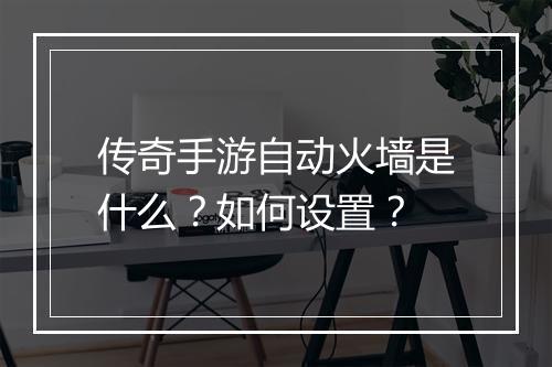 传奇手游自动火墙是什么？如何设置？