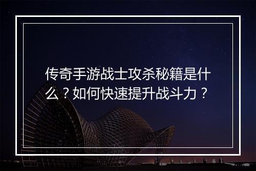 传奇手游战士攻杀秘籍是什么？如何快速提升战斗力？