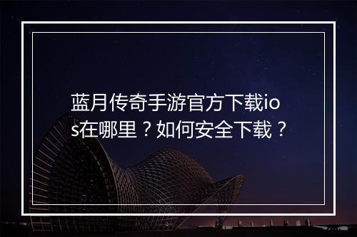蓝月传奇手游官方下载ios在哪里？如何安全下载？