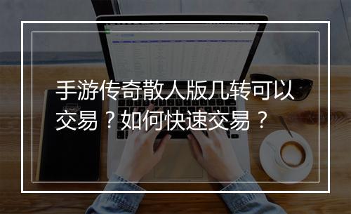 手游传奇散人版几转可以交易？如何快速交易？