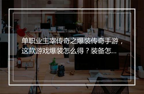 单职业主宰传奇之爆装传奇手游，这款游戏爆装怎么得？装备怎么升级？