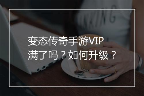 变态传奇手游VIP满了吗？如何升级？