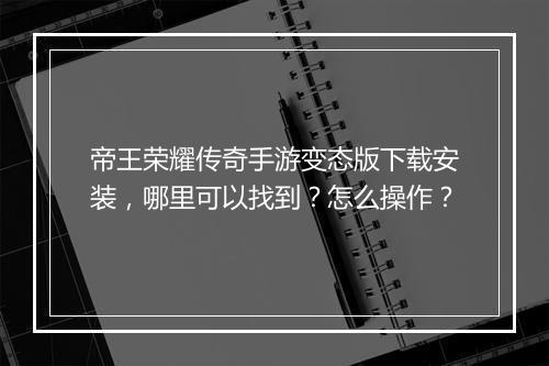 帝王荣耀传奇手游变态版下载安装，哪里可以找到？怎么操作？