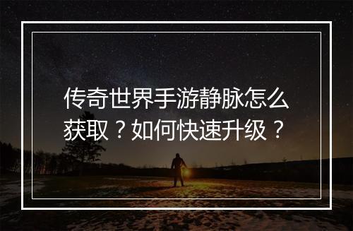 传奇世界手游静脉怎么获取？如何快速升级？