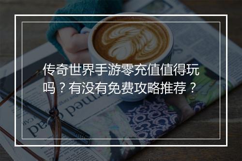 传奇世界手游零充值值得玩吗？有没有免费攻略推荐？