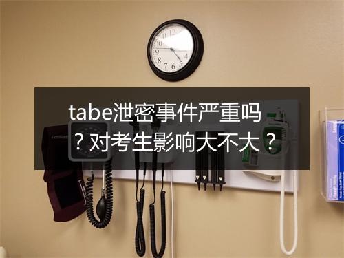 tabe泄密事件严重吗？对考生影响大不大？
