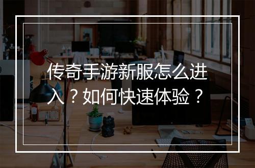 传奇手游新服怎么进入？如何快速体验？