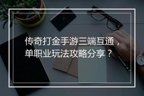 传奇打金手游三端互通，单职业玩法攻略分享？