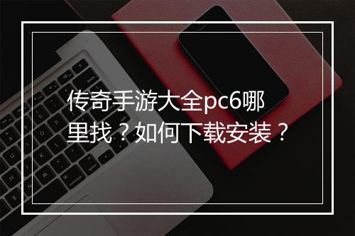 传奇手游大全pc6哪里找？如何下载安装？