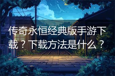 传奇永恒经典版手游下载？下载方法是什么？