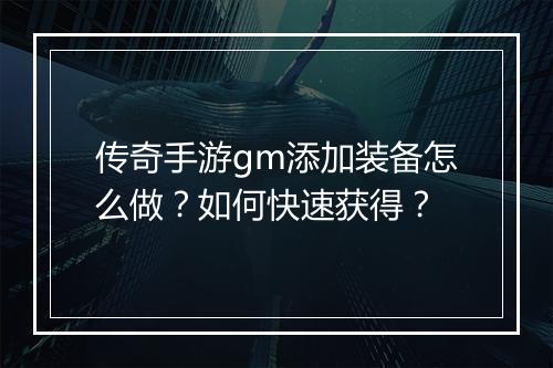 传奇手游gm添加装备怎么做?如何快速获得?