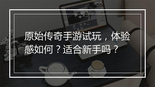 原始传奇手游试玩，体验感如何？适合新手吗？