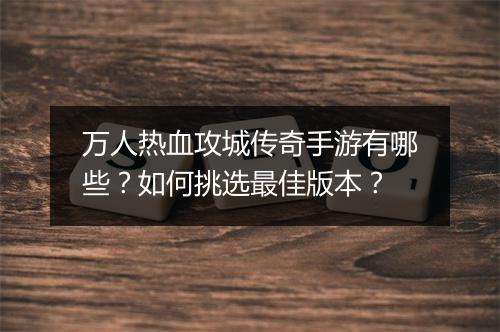 万人热血攻城传奇手游有哪些？如何挑选最佳版本？