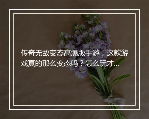 传奇无敌变态高爆版手游，这款游戏真的那么变态吗？怎么玩才能爆满？