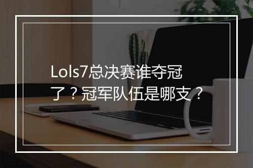 Lols7总决赛谁夺冠了？冠军队伍是哪支？