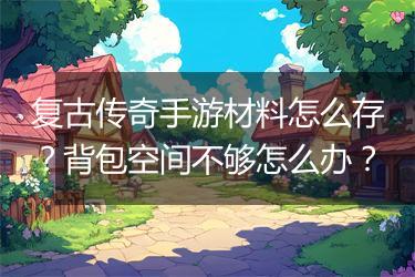 复古传奇手游材料怎么存？背包空间不够怎么办？