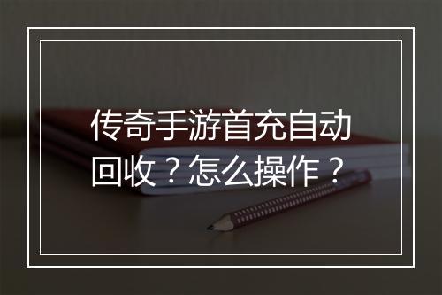 传奇手游首充自动回收？怎么操作？