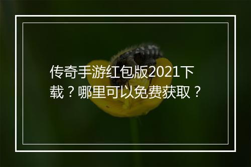 传奇手游红包版2021下载？哪里可以免费获取？