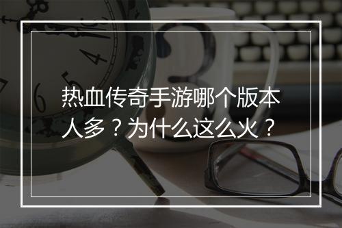 热血传奇手游哪个版本人多？为什么这么火？