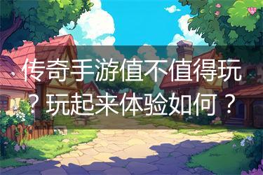 传奇手游值不值得玩？玩起来体验如何？