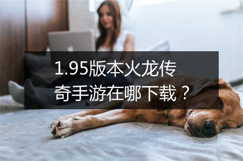1.95版本火龙传奇手游在哪下载？