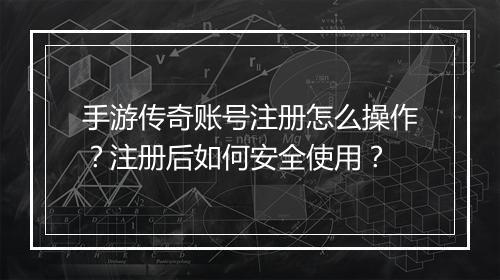手游传奇账号注册怎么操作？注册后如何安全使用？