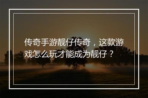 传奇手游靓仔传奇，这款游戏怎么玩才能成为靓仔？