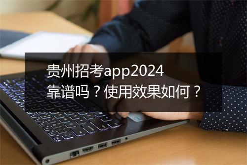 贵州招考app2024靠谱吗？使用效果如何？