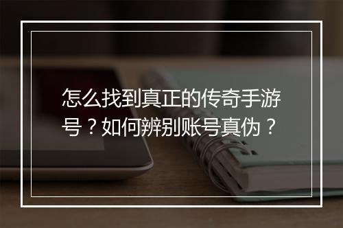 怎么找到真正的传奇手游号？如何辨别账号真伪？