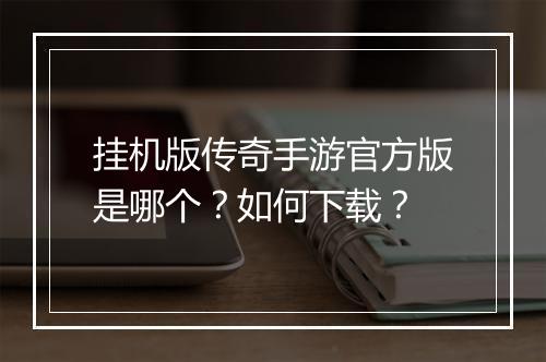 挂机版传奇手游官方版是哪个？如何下载？