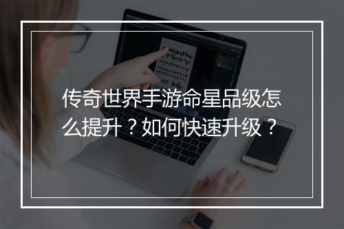 传奇世界手游命星品级怎么提升？如何快速升级？