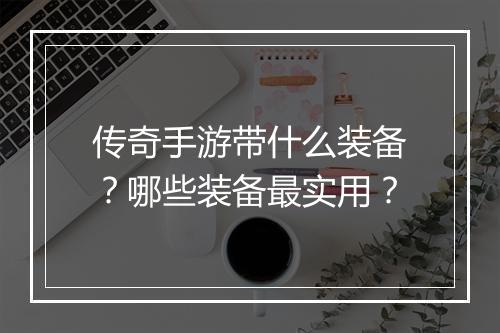 传奇手游带什么装备？哪些装备最实用？