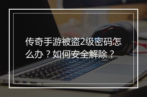 传奇手游被盗2级密码怎么办？如何安全解除？