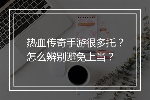 热血传奇手游很多托？怎么辨别避免上当？
