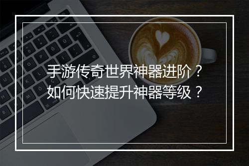 手游传奇世界神器进阶？如何快速提升神器等级？